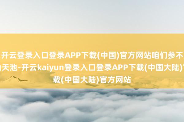 开云登录入口登录APP下载(中国)官方网站咱们参不雅了天山天池-开云kaiyun登录入口登录APP下载(中国大陆)官方网站