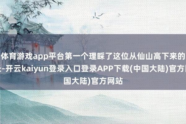 体育游戏app平台第一个理睬了这位从仙山高下来的仙长-开云kaiyun登录入口登录APP下载(中国大陆)官方网站