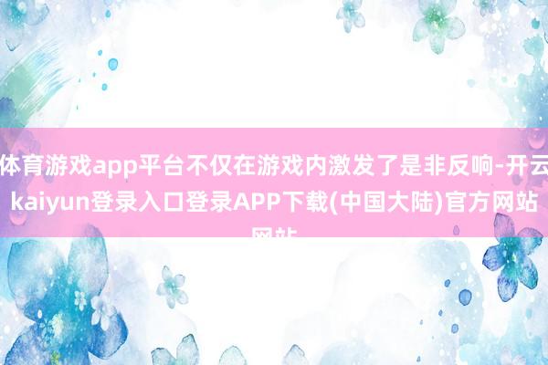体育游戏app平台不仅在游戏内激发了是非反响-开云kaiyun登录入口登录APP下载(中国大陆)官方网站