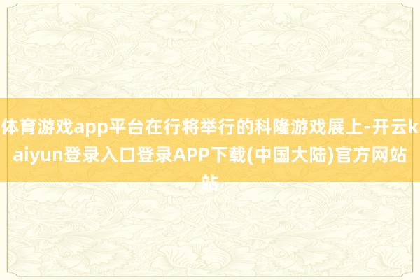 体育游戏app平台在行将举行的科隆游戏展上-开云kaiyun登录入口登录APP下载(中国大陆)官方网站