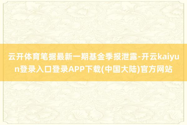 云开体育笔据最新一期基金季报泄露-开云kaiyun登录入口登录APP下载(中国大陆)官方网站