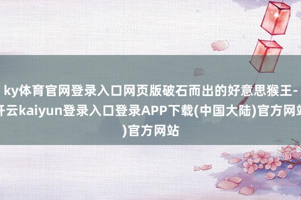 ky体育官网登录入口网页版破石而出的好意思猴王-开云kaiyun登录入口登录APP下载(中国大陆)官方网站