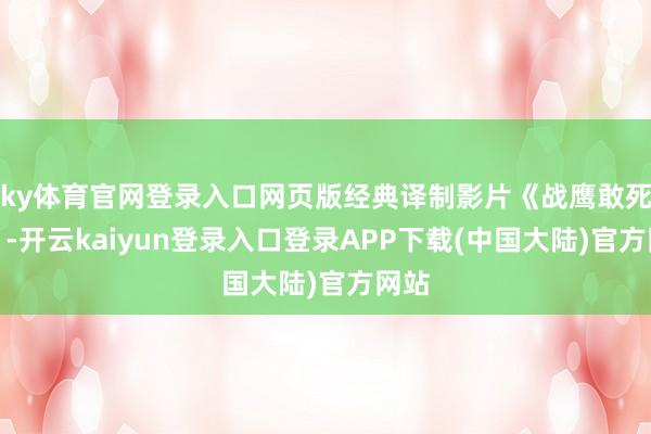ky体育官网登录入口网页版经典译制影片《战鹰敢死队》-开云kaiyun登录入口登录APP下载(中国大陆)官方网站