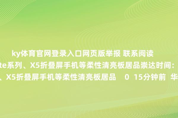 ky体育官网登录入口网页版举报 联系阅读       崇达时间：三德冠供应Mate系列、X5折叠屏手机等柔性清亮板居品崇达时间：三德冠供应Mate系列、X5折叠屏手机等柔性清亮板居品    0  15