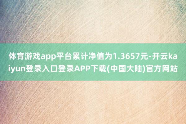 体育游戏app平台累计净值为1.3657元-开云kaiyun登录入口登录APP下载(中国大陆)官方网站