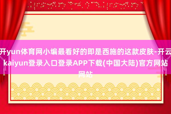 开yun体育网小编最看好的即是西施的这款皮肤-开云kaiyun登录入口登录APP下载(中国大陆)官方网站