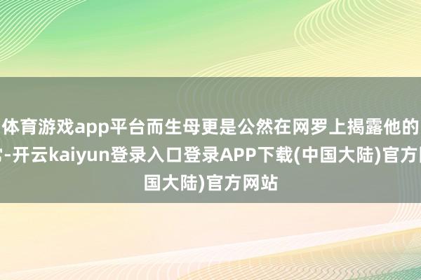 体育游戏app平台而生母更是公然在网罗上揭露他的往常-开云kaiyun登录入口登录APP下载(中国大陆)官方网站