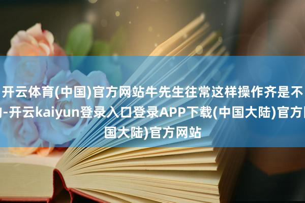 开云体育(中国)官方网站牛先生往常这样操作齐是不错的-开云kaiyun登录入口登录APP下载(中国大陆)官方网站