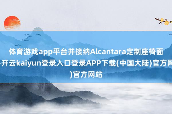 体育游戏app平台并接纳Alcantara定制座椅面料-开云kaiyun登录入口登录APP下载(中国大陆)官方网站