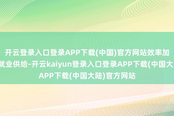 开云登录入口登录APP下载(中国)官方网站效率加大普惠养老就业供给-开云kaiyun登录入口登录APP下载(中国大陆)官方网站