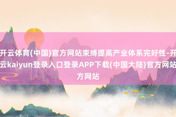 开云体育(中国)官方网站束缚提高产业体系完好性-开云kaiyun登录入口登录APP下载(中国大陆)官方网站