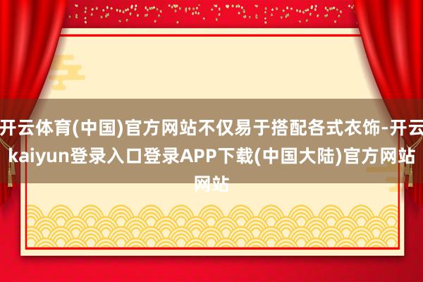 开云体育(中国)官方网站不仅易于搭配各式衣饰-开云kaiyun登录入口登录APP下载(中国大陆)官方网站