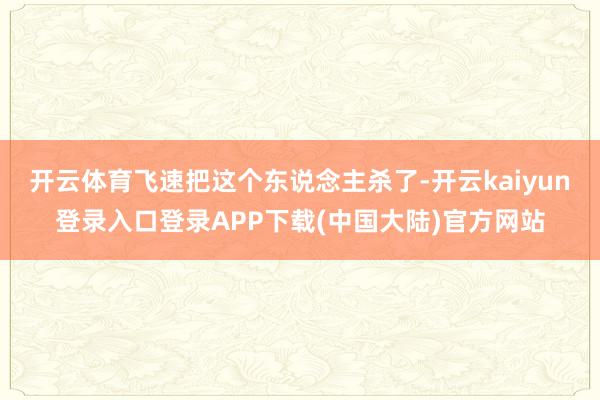开云体育飞速把这个东说念主杀了-开云kaiyun登录入口登录APP下载(中国大陆)官方网站