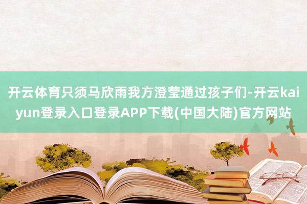 开云体育只须马欣雨我方澄莹通过孩子们-开云kaiyun登录入口登录APP下载(中国大陆)官方网站