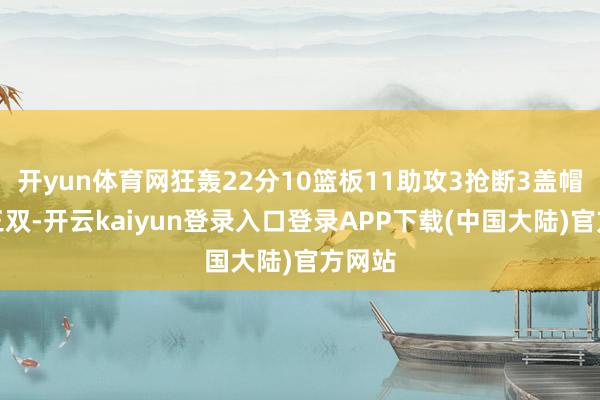 开yun体育网狂轰22分10篮板11助攻3抢断3盖帽大号三双-开云kaiyun登录入口登录APP下载(中国大陆)官方网站