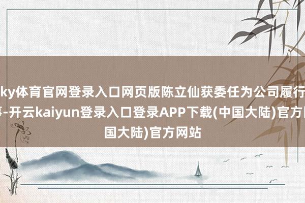 ky体育官网登录入口网页版陈立仙获委任为公司履行董事-开云kaiyun登录入口登录APP下载(中国大陆)官方网站