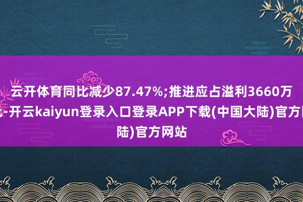 云开体育同比减少87.47%;推进应占溢利3660万港元-开云kaiyun登录入口登录APP下载(中国大陆)官方网站