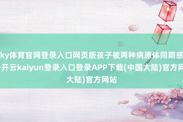 ky体育官网登录入口网页版孩子被两种病原体同期感染-开云kaiyun登录入口登录APP下载(中国大陆)官方网站