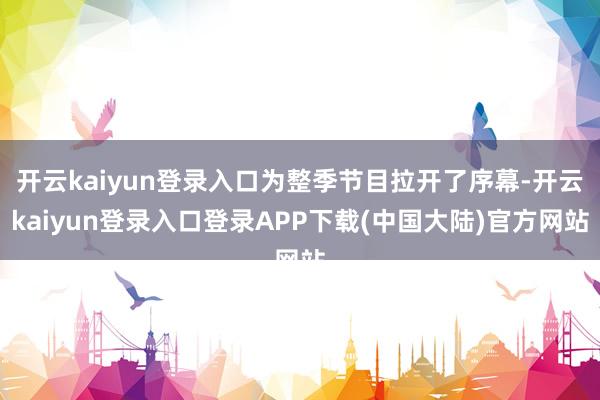 开云kaiyun登录入口为整季节目拉开了序幕-开云kaiyun登录入口登录APP下载(中国大陆)官方网站