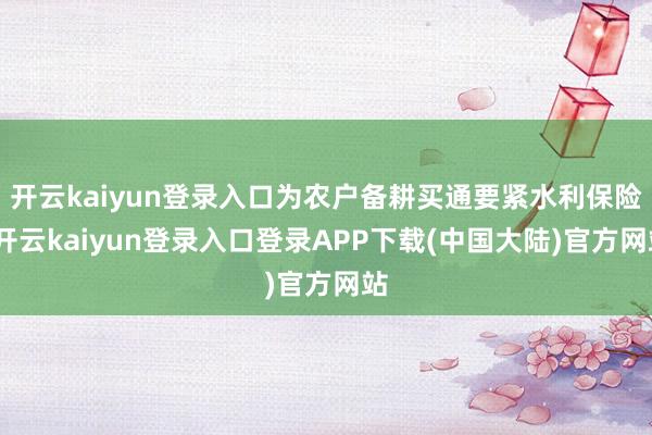 开云kaiyun登录入口为农户备耕买通要紧水利保险-开云kaiyun登录入口登录APP下载(中国大陆)官方网站