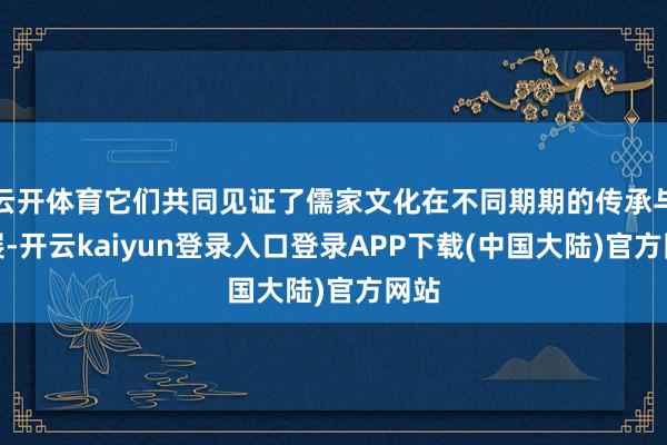 云开体育它们共同见证了儒家文化在不同期期的传承与发展-开云kaiyun登录入口登录APP下载(中国大陆)官方网站