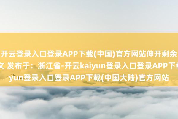 开云登录入口登录APP下载(中国)官方网站伸开剩余80%登录后可检讨全文 发布于：浙江省-开云kaiyun登录入口登录APP下载(中国大陆)官方网站