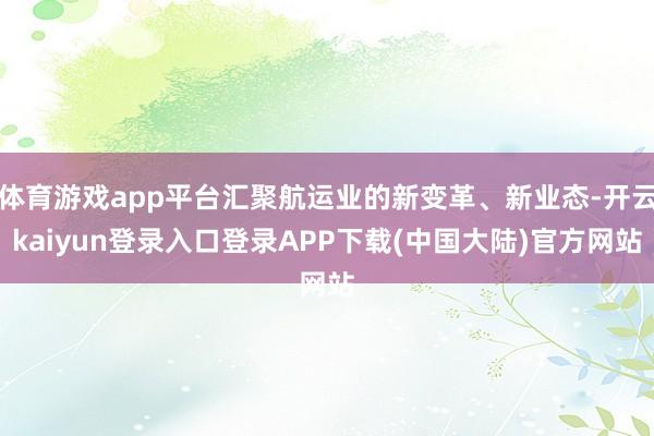 体育游戏app平台汇聚航运业的新变革、新业态-开云kaiyun登录入口登录APP下载(中国大陆)官方网站