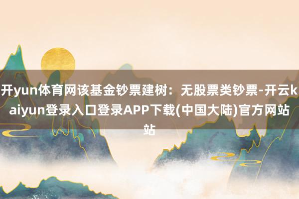 开yun体育网该基金钞票建树：无股票类钞票-开云kaiyun登录入口登录APP下载(中国大陆)官方网站