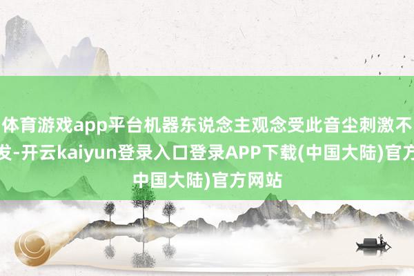 体育游戏app平台机器东说念主观念受此音尘刺激不时爆发-开云kaiyun登录入口登录APP下载(中国大陆)官方网站