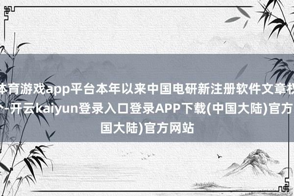 体育游戏app平台本年以来中国电研新注册软件文章权27个-开云kaiyun登录入口登录APP下载(中国大陆)官方网站
