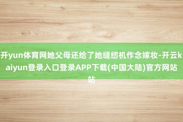 开yun体育网她父母还给了她缝纫机作念嫁妆-开云kaiyun登录入口登录APP下载(中国大陆)官方网站