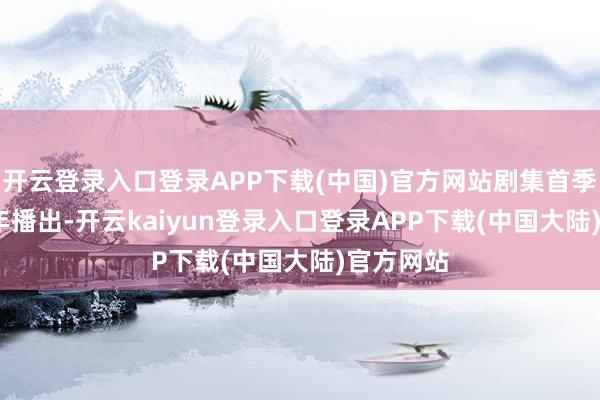 开云登录入口登录APP下载(中国)官方网站剧集首季于2013年播出-开云kaiyun登录入口登录APP下载(中国大陆)官方网站