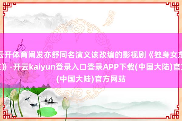 云开体育阐发亦舒同名演义该改编的影视剧《独身女东说念主》-开云kaiyun登录入口登录APP下载(中国大陆)官方网站