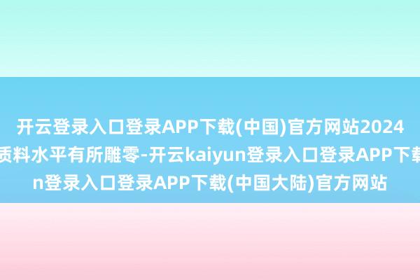开云登录入口登录APP下载(中国)官方网站2024年行业总体平均新车质料水平有所雕零-开云kaiyun登录入口登录APP下载(中国大陆)官方网站