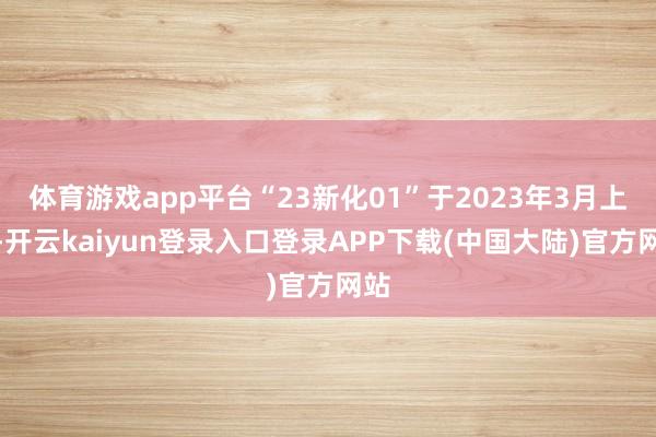体育游戏app平台“23新化01”于2023年3月上市-开云kaiyun登录入口登录APP下载(中国大陆)官方网站
