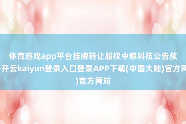 体育游戏app平台　　挂牌转让股权　　中粮科技公告炫耀-开云kaiyun登录入口登录APP下载(中国大陆)官方网站
