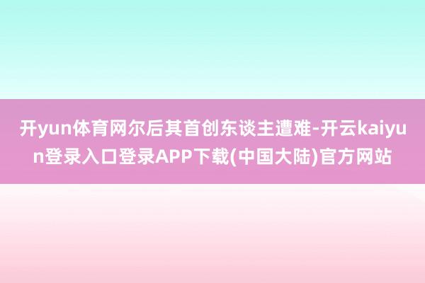 开yun体育网尔后其首创东谈主遭难-开云kaiyun登录入口登录APP下载(中国大陆)官方网站