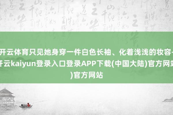 开云体育只见她身穿一件白色长袖、化着浅浅的妆容-开云kaiyun登录入口登录APP下载(中国大陆)官方网站