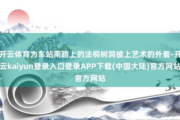 开云体育为车站南路上的法桐树洞披上艺术的外套-开云kaiyun登录入口登录APP下载(中国大陆)官方网站