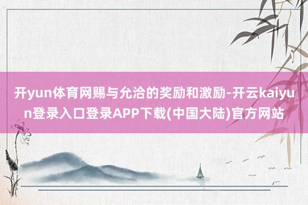 开yun体育网赐与允洽的奖励和激励-开云kaiyun登录入口登录APP下载(中国大陆)官方网站