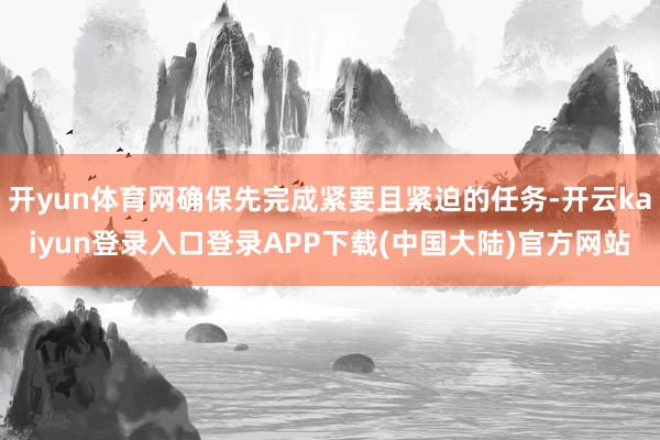开yun体育网确保先完成紧要且紧迫的任务-开云kaiyun登录入口登录APP下载(中国大陆)官方网站