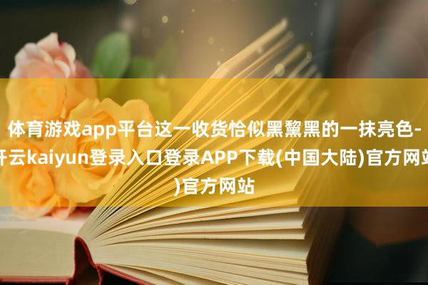 体育游戏app平台这一收货恰似黑黧黑的一抹亮色-开云kaiyun登录入口登录APP下载(中国大陆)官方网站