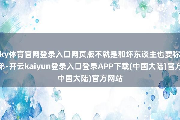 ky体育官网登录入口网页版不就是和坏东谈主也要称兄谈弟-开云kaiyun登录入口登录APP下载(中国大陆)官方网站
