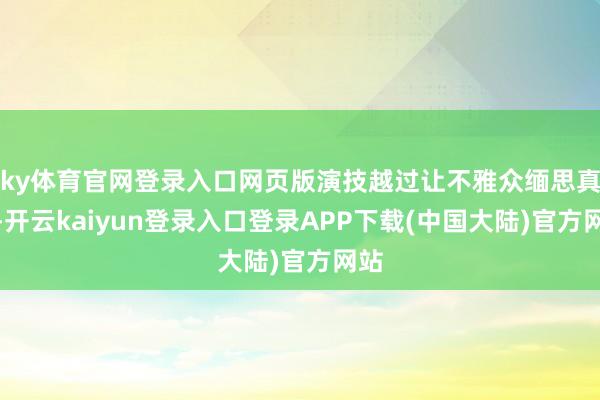 ky体育官网登录入口网页版演技越过让不雅众缅思真切-开云kaiyun登录入口登录APP下载(中国大陆)官方网站