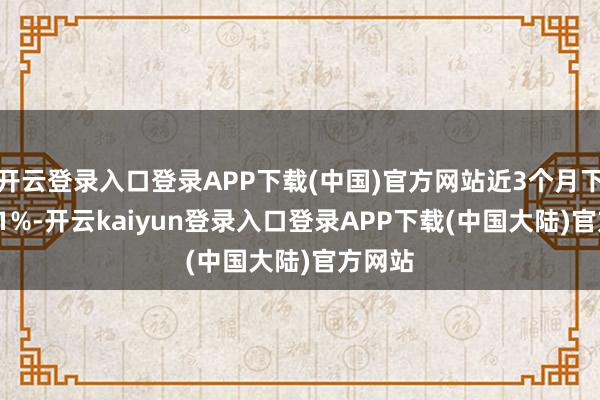 开云登录入口登录APP下载(中国)官方网站近3个月下降1.71%-开云kaiyun登录入口登录APP下载(中国大陆)官方网站