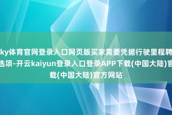 ky体育官网登录入口网页版买家需要凭据行驶里程聘任电板选项-开云kaiyun登录入口登录APP下载(中国大陆)官方网站