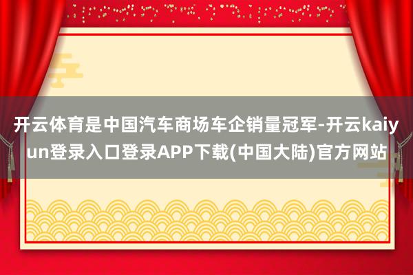 开云体育是中国汽车商场车企销量冠军-开云kaiyun登录入口登录APP下载(中国大陆)官方网站