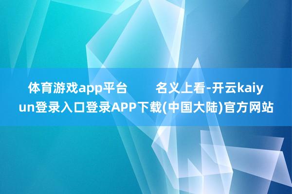 体育游戏app平台        名义上看-开云kaiyun登录入口登录APP下载(中国大陆)官方网站
