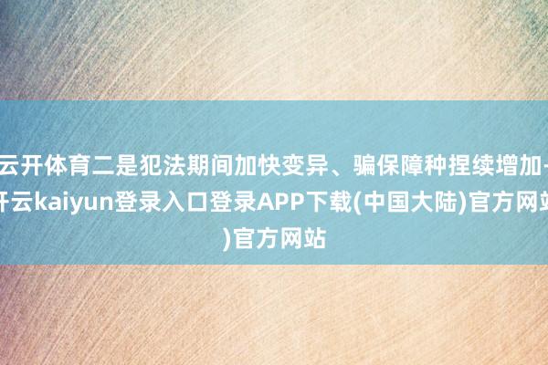 云开体育二是犯法期间加快变异、骗保障种捏续增加-开云kaiyun登录入口登录APP下载(中国大陆)官方网站