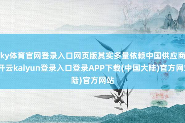 ky体育官网登录入口网页版其实多量依赖中国供应商-开云kaiyun登录入口登录APP下载(中国大陆)官方网站